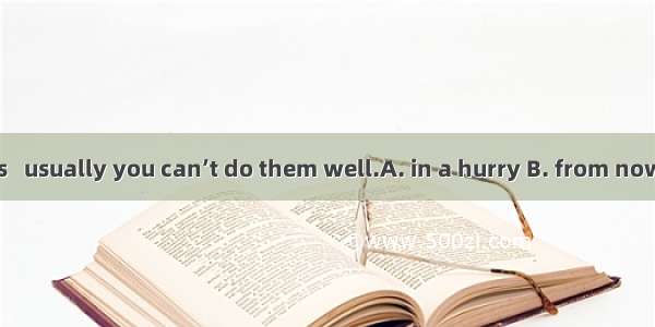 If you do things   usually you can’t do them well.A. in a hurry B. from now on C. just now