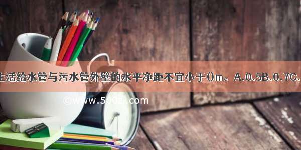 居住小区室外生活给水管与污水管外壁的水平净距不宜小于()m。A.0.5B.0.7C.0.8D.1ABCD