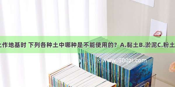 利用压实填土作地基时 下列各种土中哪种是不能使用的？A.黏土B.淤泥C.粉土D.碎石ABCD