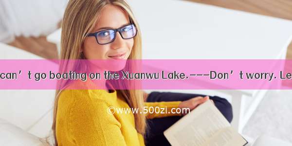 weather it is! We can’t go boating on the Xuanwu Lake.---Don’t worry. Let’s go to the