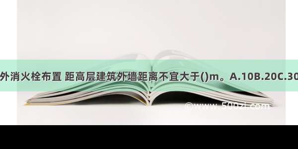 高层建筑室外消火栓布置 距高层建筑外墙距离不宜大于()m。A.10B.20C.30D.40ABCD