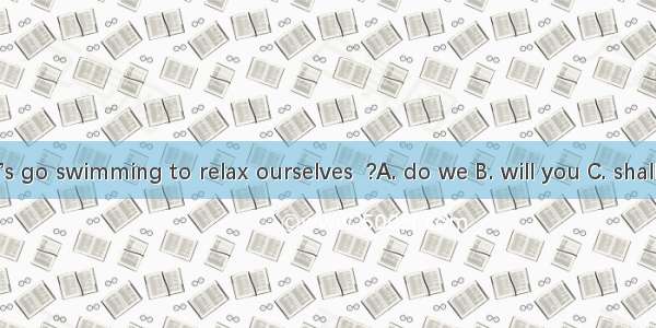 Let’s go swimming to relax ourselves  ?A. do we B. will you C. shall we