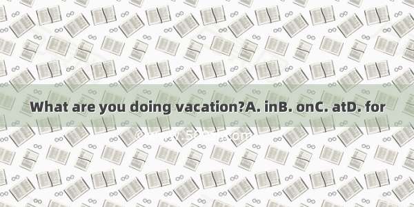 What are you doing vacation?A. inB. onC. atD. for