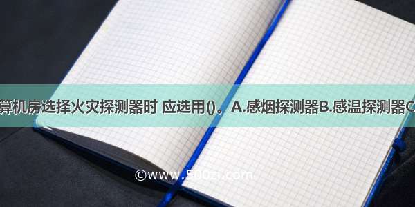 大型电子计算机房选择火灾探测器时 应选用()。A.感烟探测器B.感温探测器C.火焰探测器