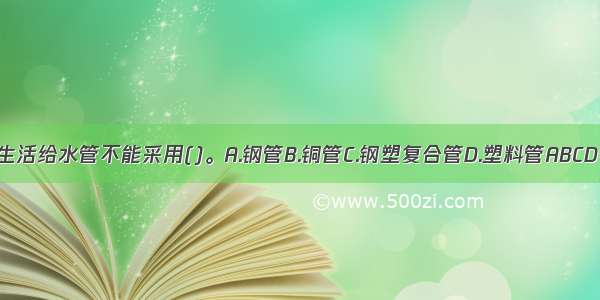 生活给水管不能采用()。A.钢管B.铜管C.钢塑复合管D.塑料管ABCD