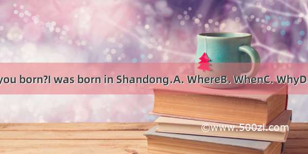 were you born?I was born in Shandong.A. WhereB. WhenC. WhyD. What