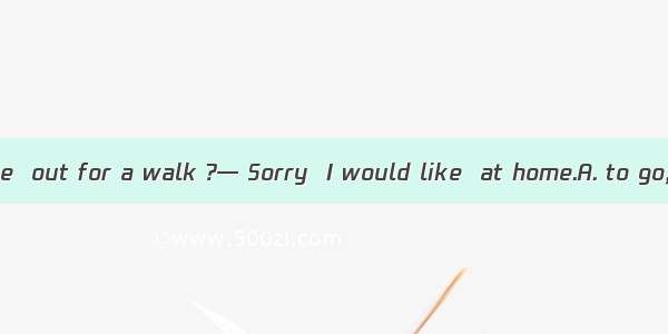 — Do you feel like  out for a walk ?— Sorry  I would like  at home.A. to go; studyB. going