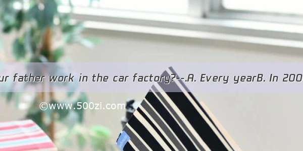 --How long did your father work in the car factory?--.A. Every yearB. In 2002C. Many years