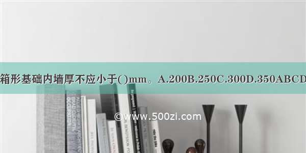 箱形基础内墙厚不应小于()mm。A.200B.250C.300D.350ABCD