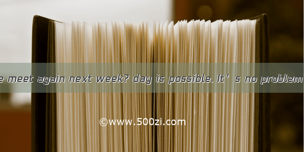 ---When shall we meet again next week? day is possible. It’s no problem with me.A. Eit