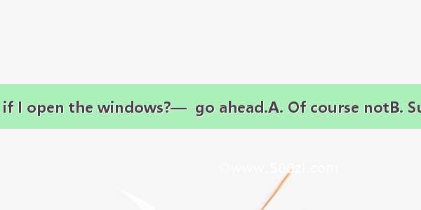 —Would you mind if I open the windows?—  go ahead.A. Of course notB. SureC. SorryD. Better