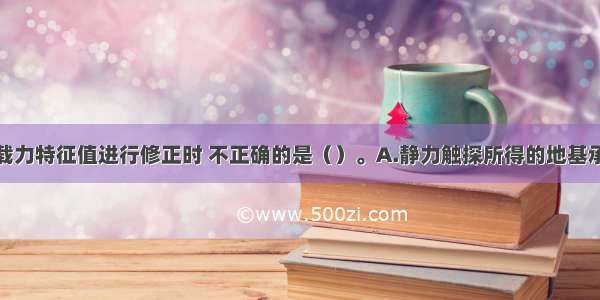 在对地基承载力特征值进行修正时 不正确的是（）。A.静力触探所得的地基承载力应作深