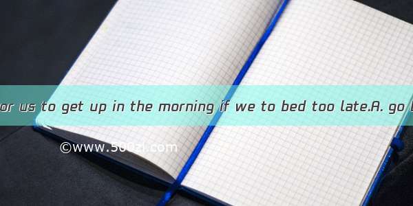 It will be hard for us to get up in the morning if we to bed too late.A. go B. wentC. will