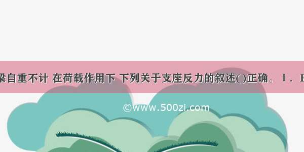 如图所示 梁自重不计 在荷载作用下 下列关于支座反力的叙述()正确。Ⅰ．R;Ⅱ．R=R;