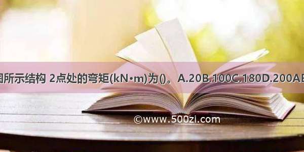 如图所示结构 2点处的弯矩(kN·m)为()。A.20B.100C.180D.200ABCD