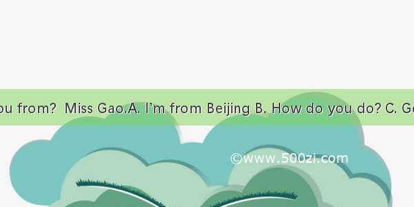 Where are you from?  Miss Gao.A. I’m from Beijing B. How do you do? C. Good morning