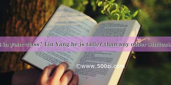 Who is student in your class? Liu Yang he is taller than any other student.A. tallerB. the