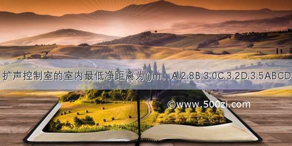 扩声控制室的室内最低净距离为()m。A.2.8B.3.0C.3.2D.3.5ABCD