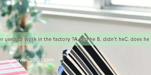 Your father used to work in the factory ?A. did he B. didn’t heC. does he D. used he