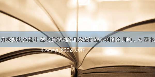 对于承载能力极限状态设计 应考虑结构作用效应的最不利组合 即()。A.基本组合和标准