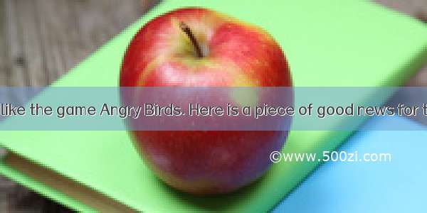 Now many people like the game Angry Birds. Here is a piece of good news for them—soon ther