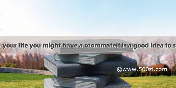 At some time in your life you might have a roommateIt is a good idea to share a flat espe