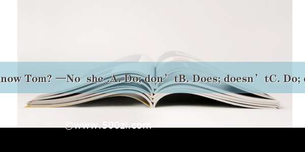 — your sister know Tom? —No  she .A. Do; don’tB. Does; doesn’tC. Do; doD. Does; does