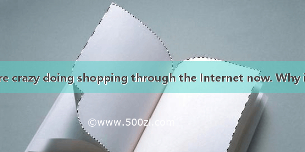 A lot of people are crazy doing shopping through the Internet now. Why is it so popular? T