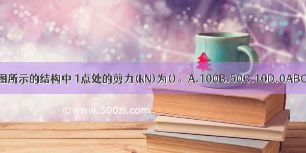 如图所示的结构中 1点处的剪力(kN)为()。A.100B.50C.10D.0ABCD