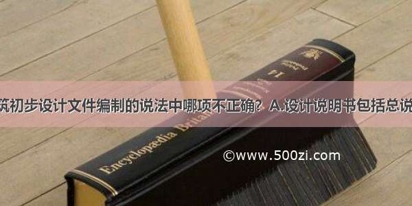 下列民用建筑初步设计文件编制的说法中哪项不正确？A.设计说明书包括总说明 各专业设