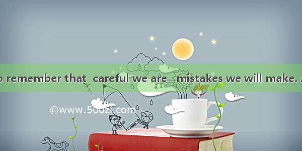 Mr. Li asks us to remember that  careful we are   mistakes we will make. A. the more; the