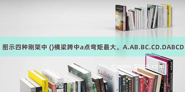 图示四种刚架中 ()横梁跨中a点弯矩最大。A.AB.BC.CD.DABCD