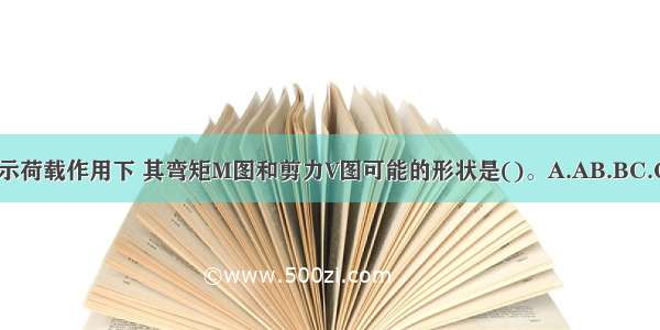 伸臂梁在图示荷载作用下 其弯矩M图和剪力V图可能的形状是()。A.AB.BC.CD.DABCD