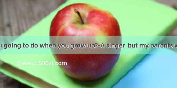 ---What are you going to do when you grow up?-A singer  but my parents wish me  a teach