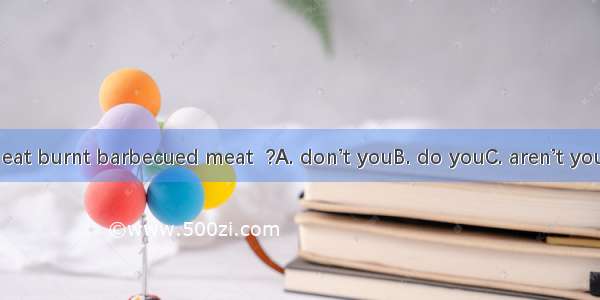 You never eat burnt barbecued meat  ?A. don’t youB. do youC. aren’t youD. are you