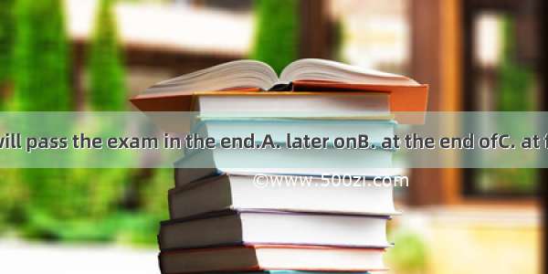 I think you will pass the exam in the end.A. later onB. at the end ofC. at firstD. finally