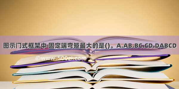 图示门式框架中 固定端弯矩最大的是()。A.AB.BC.CD.DABCD