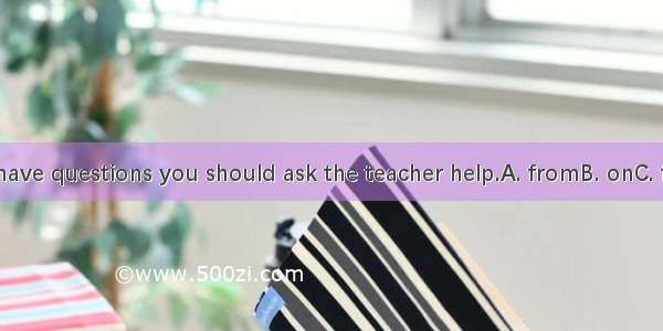 If you have questions you should ask the teacher help.A. fromB. onC. forD. to