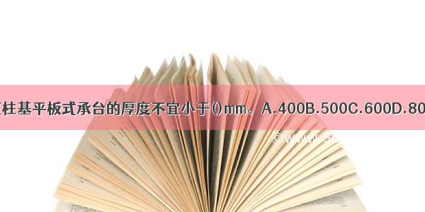 高层建筑柱基平板式承台的厚度不宜小于()mm。A.400B.500C.600D.800ABCD