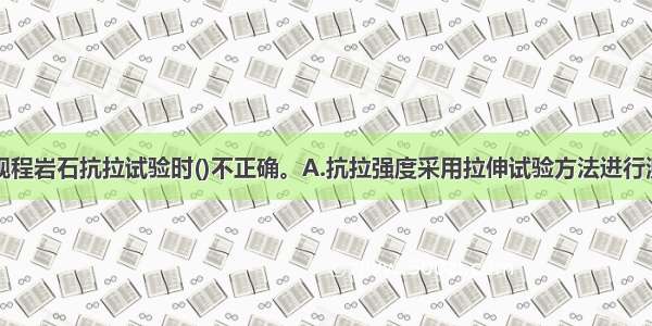 按岩体试验规程岩石抗拉试验时()不正确。A.抗拉强度采用拉伸试验方法进行测试B.试件直