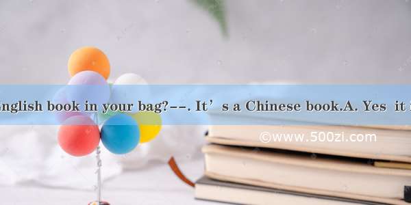 Is there an English book in your bag?--. It’s a Chinese book.A. Yes  it is. B. Yes  the