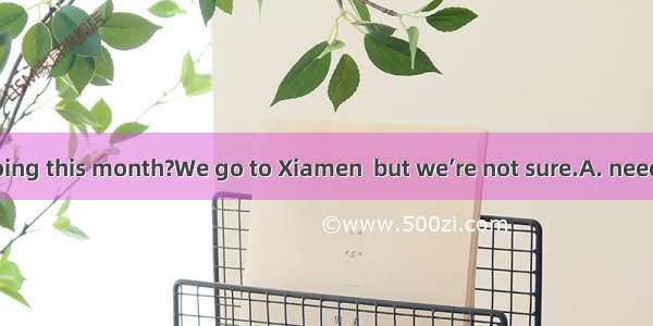 Where are you going this month?We go to Xiamen  but we’re not sure.A. needn’tB. mustC. mig