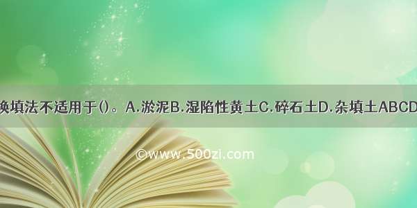 换填法不适用于()。A.淤泥B.湿陷性黄土C.碎石土D.杂填土ABCD