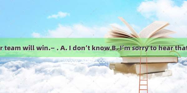 —I’m sure our team will win.— . A. I don’t know B. I’m sorry to hear that. C. I hope so