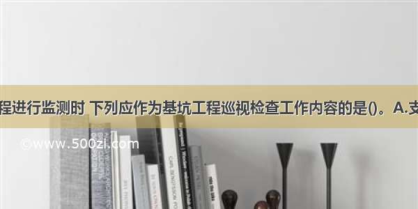 建筑基坑工程进行监测时 下列应作为基坑工程巡视检查工作内容的是()。A.支护墙墙后土