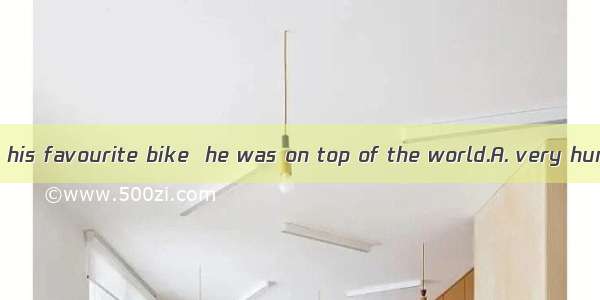 When the boy got his favourite bike  he was on top of the world.A. very hungryB. very sati