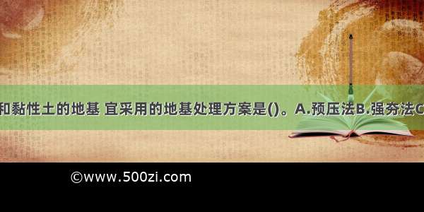 对场地是饱和黏性土的地基 宜采用的地基处理方案是()。A.预压法B.强夯法C.振冲法D.灰