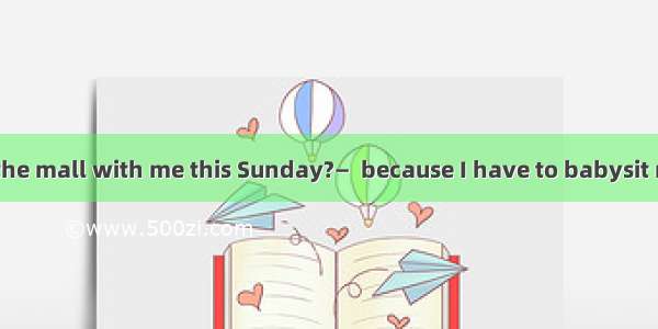 —Can you go to the mall with me this Sunday?—  because I have to babysit my sister.A. Sure