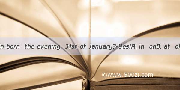 Was your cousin born  the evening  31st of January?-Yes!A. in  onB. at  ofC. on  ofD. o