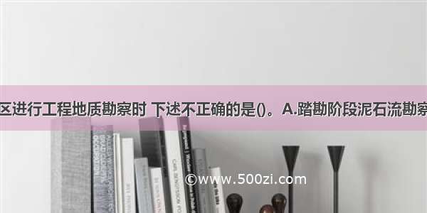 在泥石流地区进行工程地质勘察时 下述不正确的是()。A.踏勘阶段泥石流勘察应以收集资